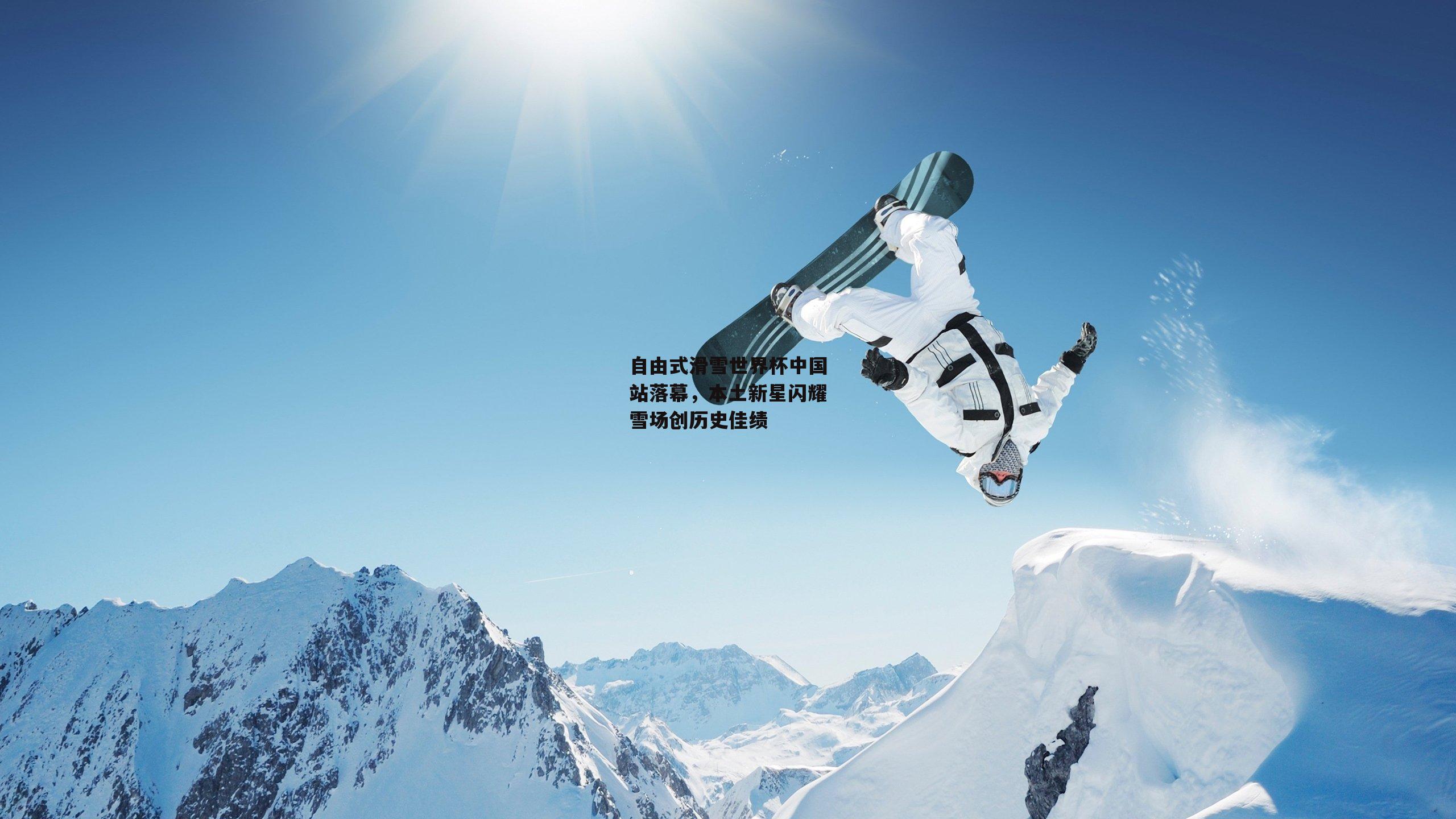 自由式滑雪世界杯中国站落幕,本土新星闪耀雪场创历史佳绩