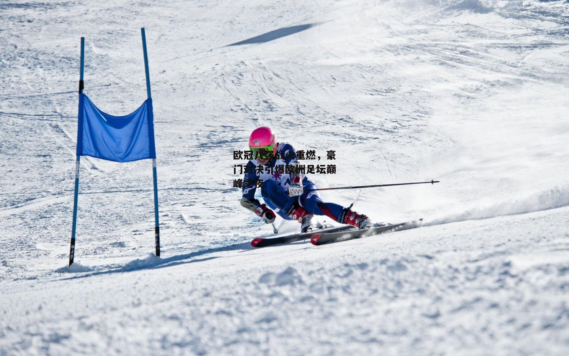 欧冠八强战火重燃,豪门对决引爆欧洲足坛巅峰之夜
