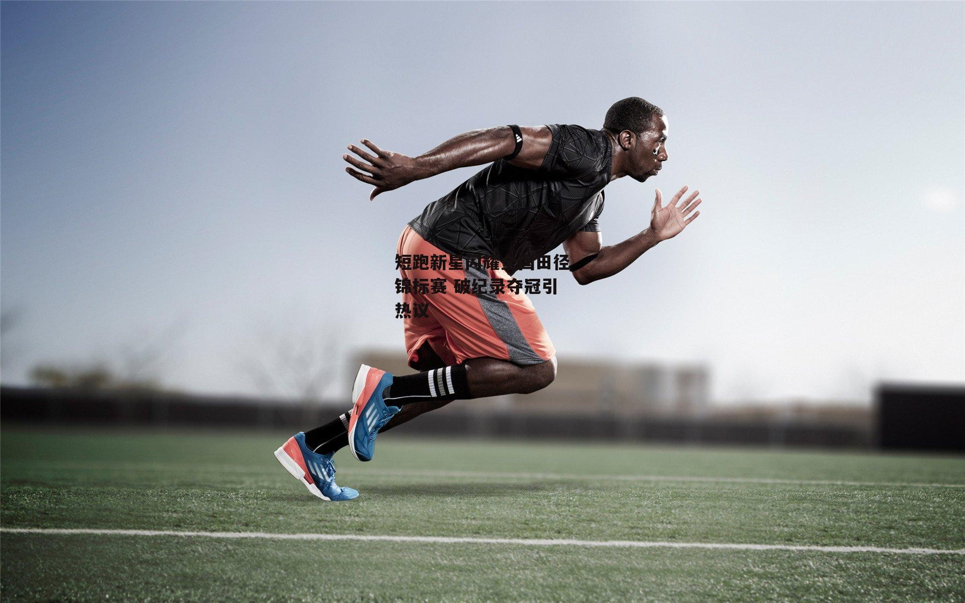短跑新星闪耀全国田径锦标赛 破纪录夺冠引热议