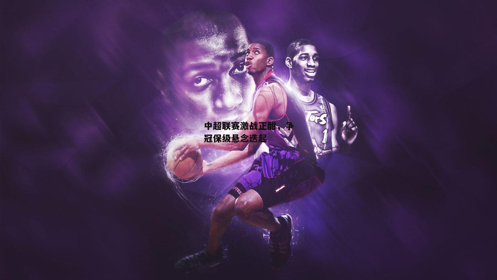 中超联赛激战正酣，争冠保级悬念迭起