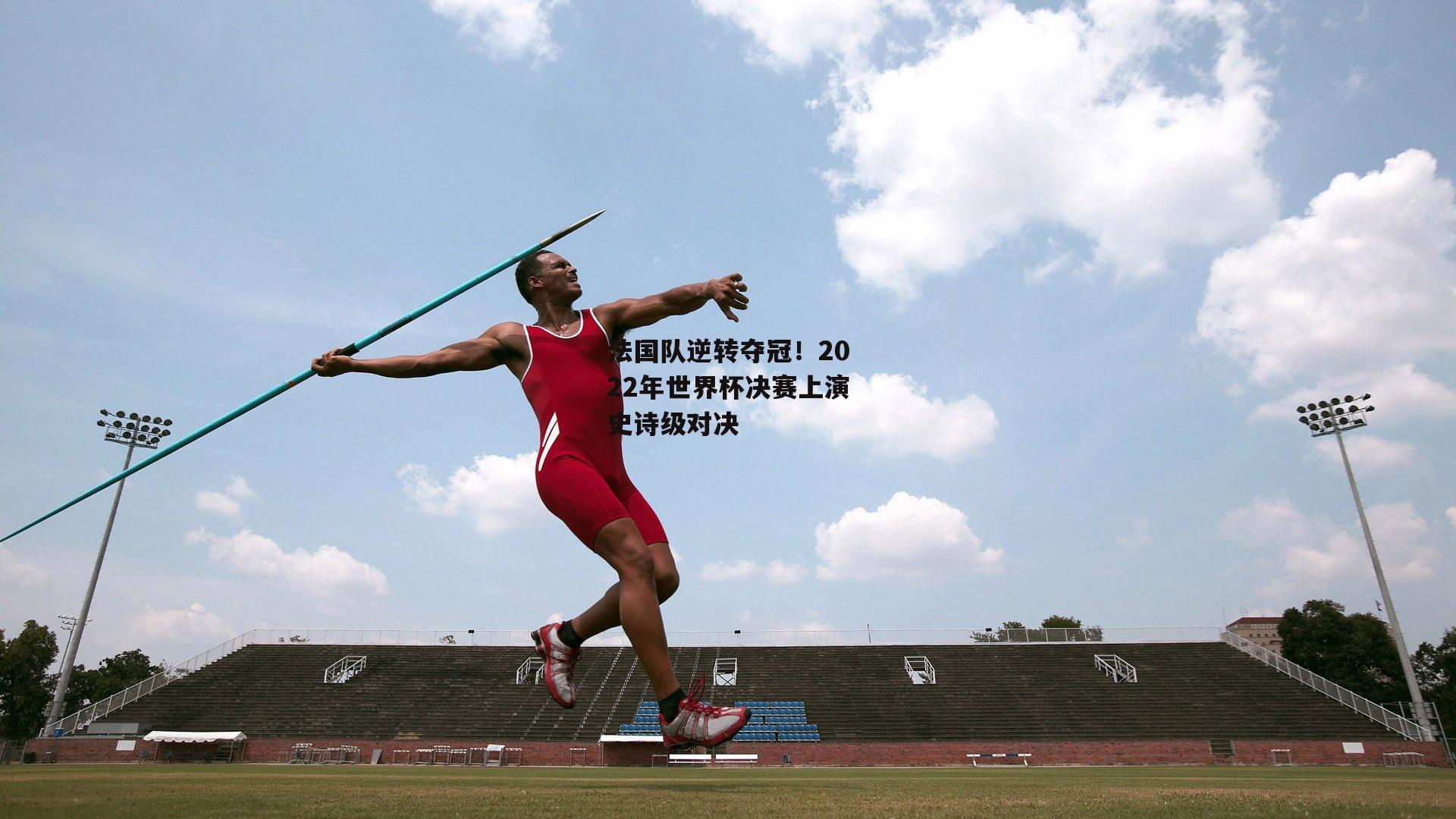 法国队逆转夺冠！2022年世界杯决赛上演史诗级对决