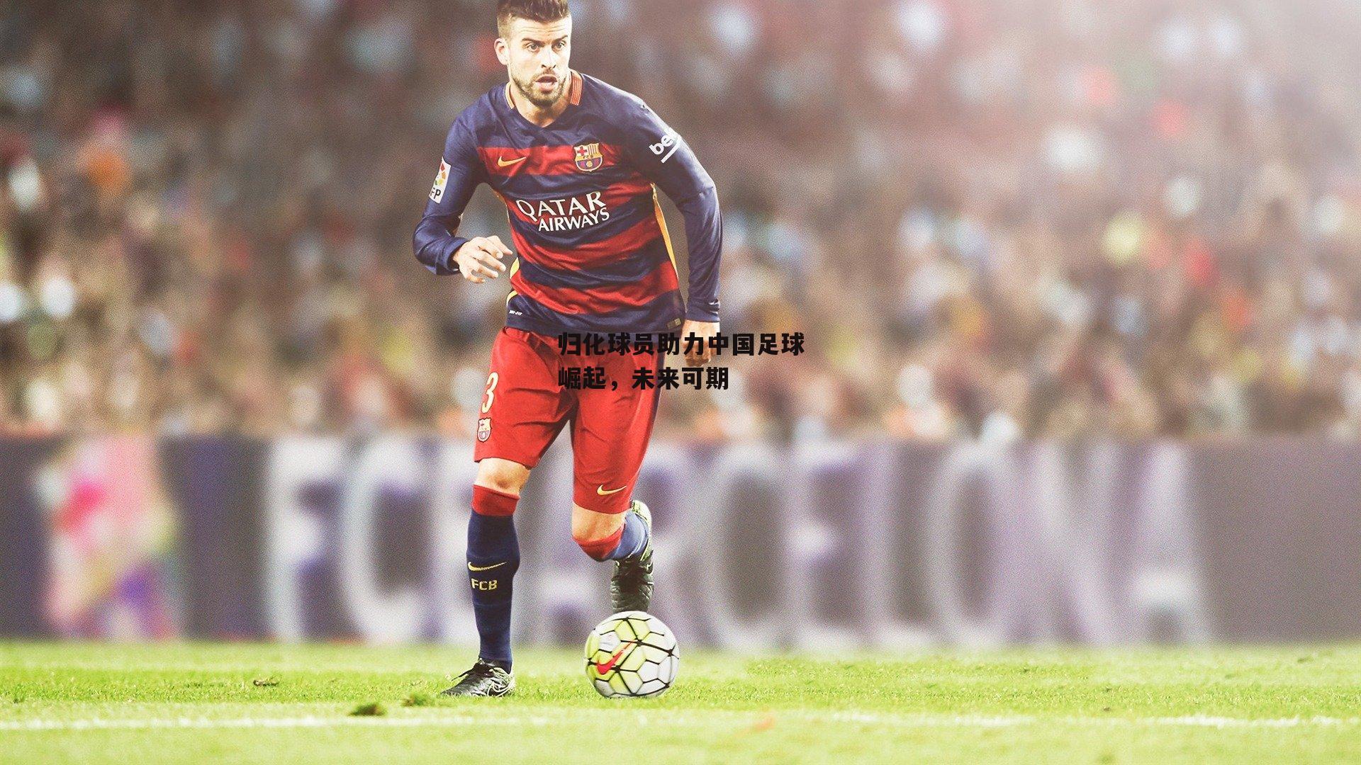 归化球员助力中国足球崛起,未来可期